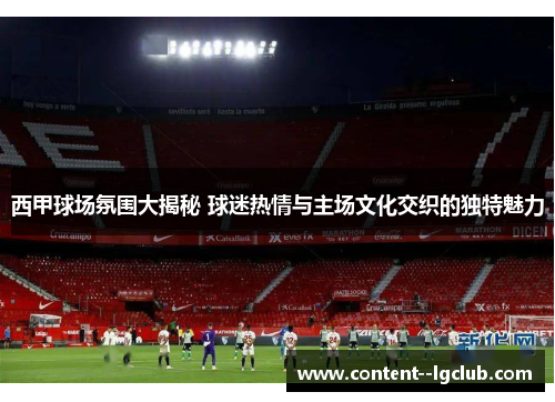 西甲球场氛围大揭秘 球迷热情与主场文化交织的独特魅力