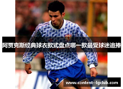 阿贾克斯经典球衣款式盘点哪一款最受球迷追捧