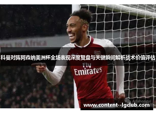 科曼对阵阿森纳美洲杯全场表现深度复盘与关键瞬间解析战术价值评估 科曼对阵阿森纳美洲杯全场表现深度复盘与关键瞬间解析战术价值评估