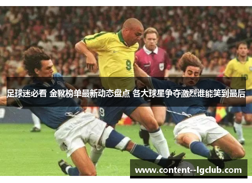 足球迷必看 金靴榜单最新动态盘点 各大球星争夺激烈谁能笑到最后