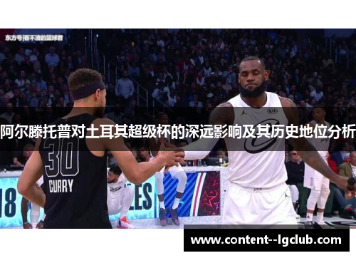 阿尔滕托普对土耳其超级杯的深远影响及其历史地位分析 阿尔滕托普对土耳其超级杯的深远影响及其历史地位分析