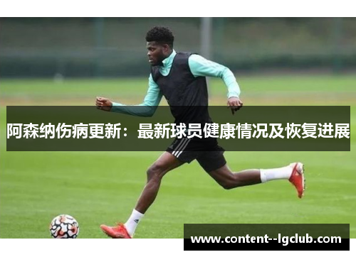 阿森纳伤病更新:最新球员健康情况及恢复进展 阿森纳伤病更新:最新球员健康情况及恢复进展