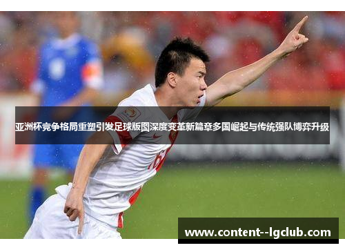 亚洲杯竞争格局重塑引发足球版图深度变革新篇章多国崛起与传统强队博弈升级