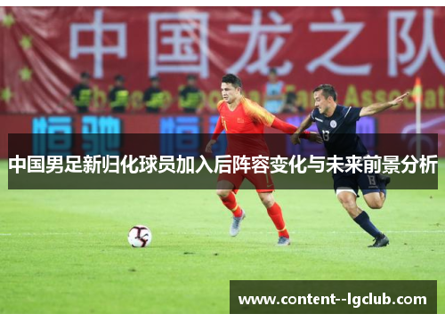 中国男足新归化球员加入后阵容变化与未来前景分析 中国男足新归化球员加入后阵容变化与未来前景分析