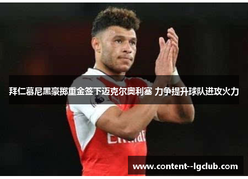 拜仁慕尼黑豪掷重金签下迈克尔奥利塞 力争提升球队进攻火力 拜仁慕尼黑豪掷重金签下迈克尔奥利塞 力争提升球队进攻火力