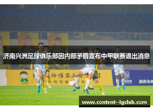 济南兴洲足球俱乐部因内部矛盾宣布中甲联赛退出消息 济南兴洲足球俱乐部因内部矛盾宣布中甲联赛退出消息
