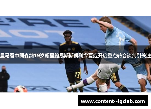 皇马看中阿森纳19岁新星路易斯斯凯利今夏或开启重点转会谈判引关注 皇马看中阿森纳19岁新星路易斯斯凯利今夏或开启重点转会谈判引关注