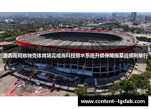 墨西哥阿兹特克体育场完成高科技排水系统升级保障揭幕战顺利举行 墨西哥阿兹特克体育场完成高科技排水系统升级保障揭幕战顺利举行
