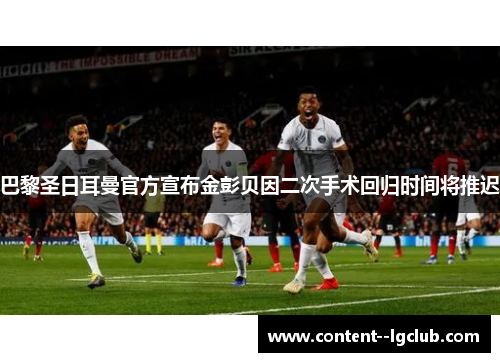 巴黎圣日耳曼官方宣布金彭贝因二次手术回归时间将推迟 巴黎圣日耳曼官方宣布金彭贝因二次手术回归时间将推迟